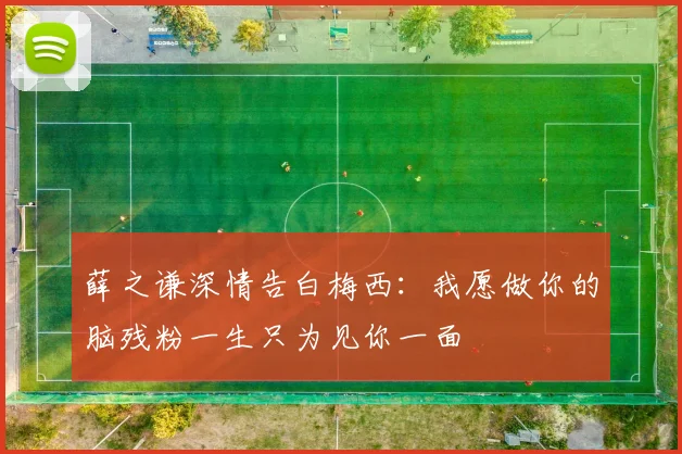 薛之谦深情告白梅西：我愿做你的脑残粉一生只为见你一面