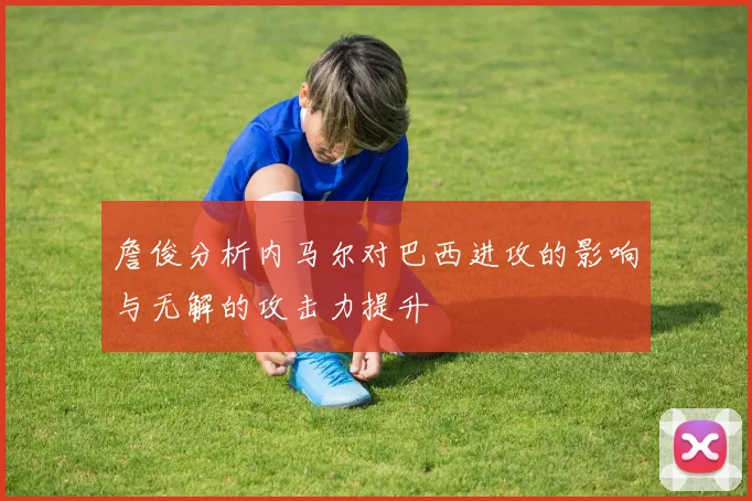 詹俊分析内马尔对巴西进攻的影响与无解的攻击力提升