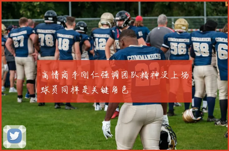 高情商李刚仁强调团队精神没上场球员同样是关键角色