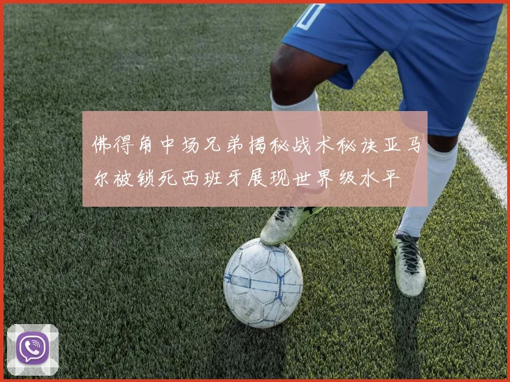 佛得角中场兄弟揭秘战术秘诀亚马尔被锁死西班牙展现世界级水平