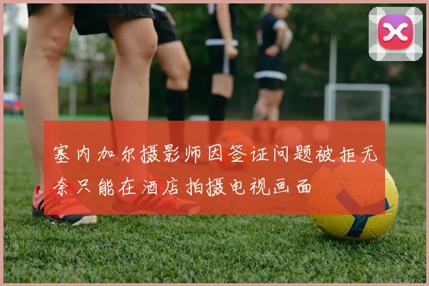 塞内加尔摄影师因签证问题被拒无奈只能在酒店拍摄电视画面