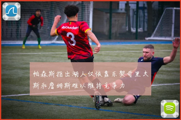 帕森斯指出湖人仅依靠东契奇里夫斯和詹姆斯难以维持竞争力