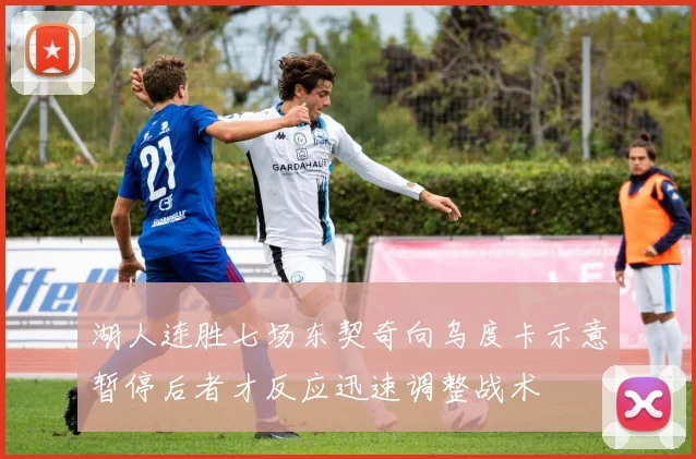 湖人连胜七场东契奇向乌度卡示意暂停后者才反应迅速调整战术