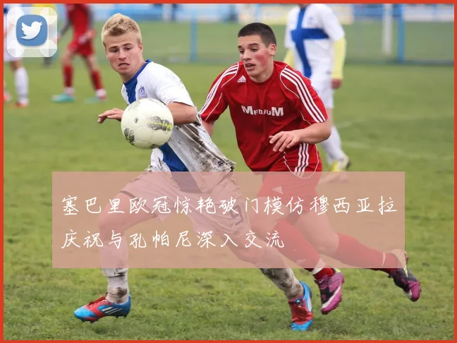 塞巴里欧冠惊艳破门模仿穆西亚拉庆祝与孔帕尼深入交流