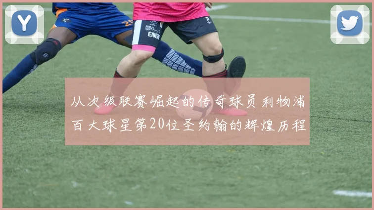 从次级联赛崛起的传奇球员利物浦百大球星第20位圣约翰的辉煌历程