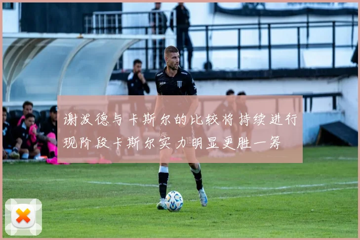 谢泼德与卡斯尔的比较将持续进行现阶段卡斯尔实力明显更胜一筹