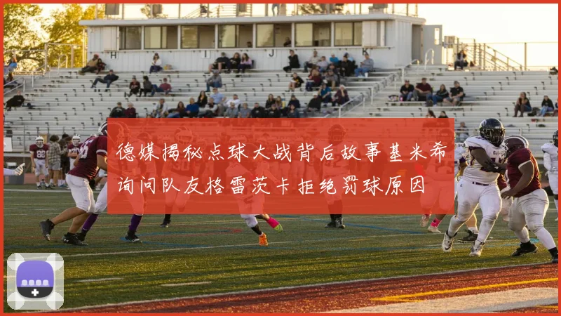 德媒揭秘点球大战背后故事基米希询问队友格雷茨卡拒绝罚球原因