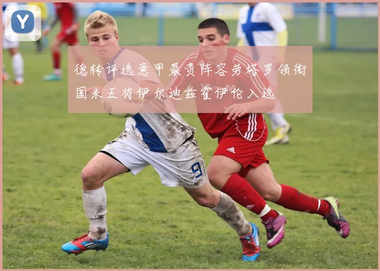 德转评选意甲最贵阵容劳塔罗领衔国米五将伊尔迪兹霍伊伦入选