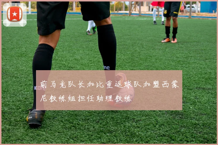 前马竞队长加比重返球队加盟西蒙尼教练组担任助理教练
