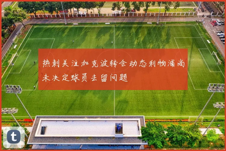 热刺关注加克波转会动态利物浦尚未决定球员去留问题