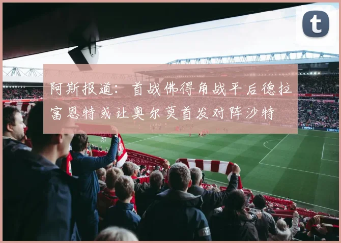 阿斯报道：首战佛得角战平后德拉富恩特或让奥尔莫首发对阵沙特