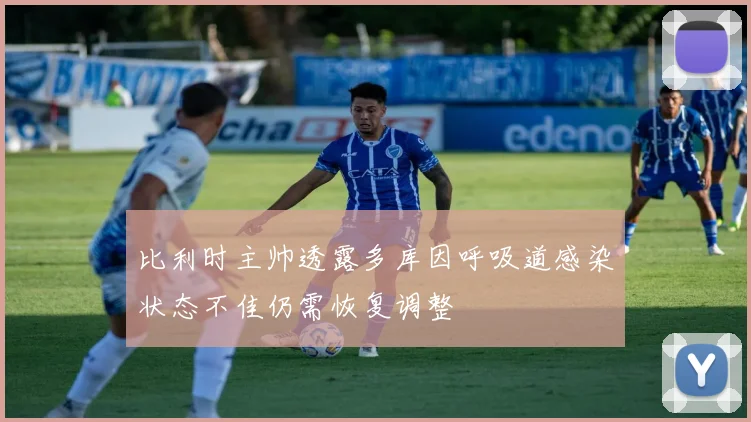 比利时主帅透露多库因呼吸道感染状态不佳仍需恢复调整