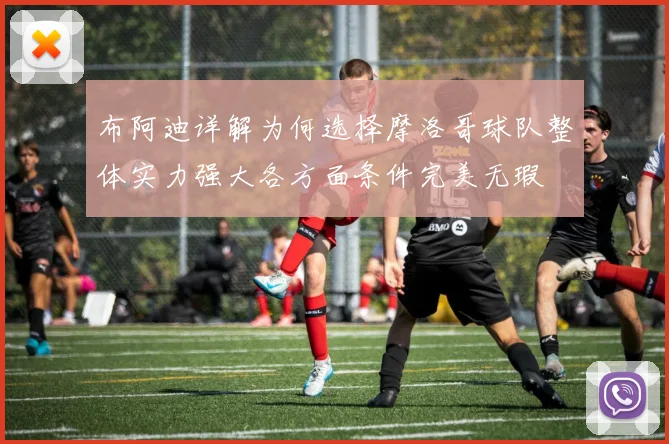 布阿迪详解为何选择摩洛哥球队整体实力强大各方面条件完美无瑕
