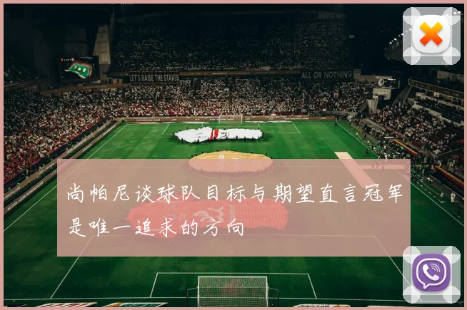 尚帕尼谈球队目标与期望直言冠军是唯一追求的方向