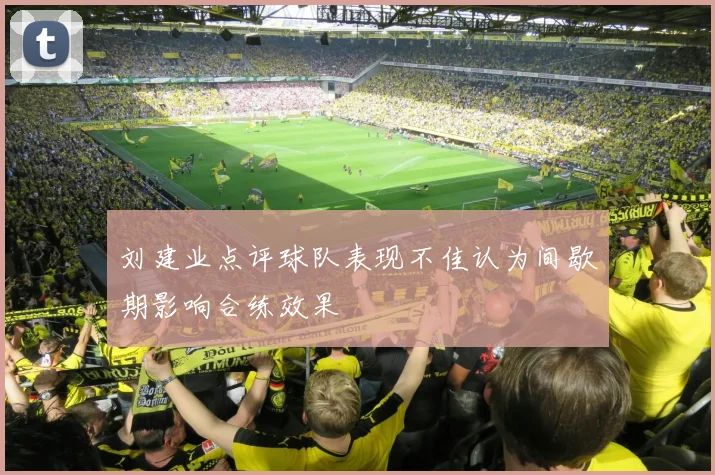 刘建业点评球队表现不佳认为间歇期影响合练效果
