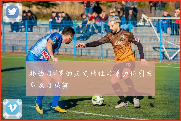 梅西与C罗的历史地位之争为何引发争议与误解