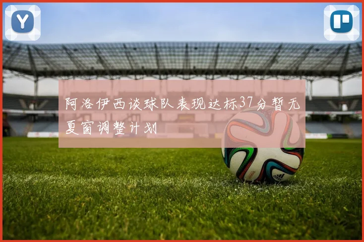 阿洛伊西谈球队表现达标37分暂无夏窗调整计划
